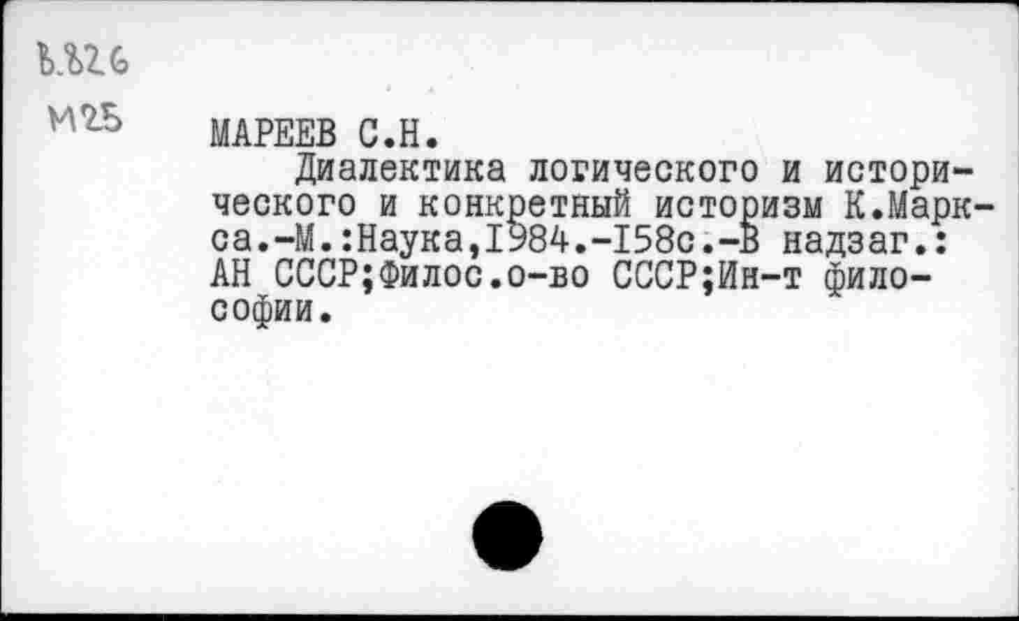 ﻿ЬШ
МАРЕЕВ С.Н.
Диалектика логического и исторического и конкретный историзм К.Марк са.-М.:Наука,1984.-158с.-В надзаг.: АН СССР;Филос.о-во СССР;Ин-т философии.